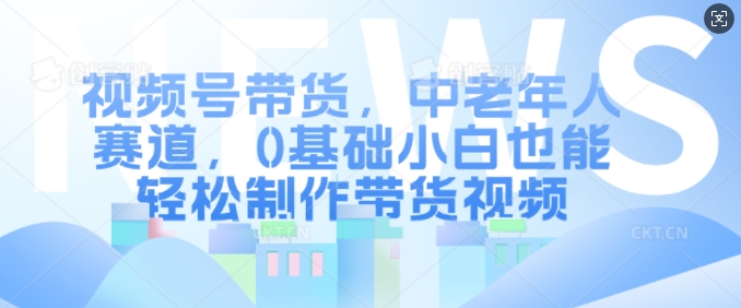 视频号带货，中老年人赛道，0基础小白也能轻松制作带货视频-悟空云赚AI