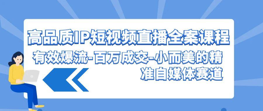 (9591期)高品质 IP短视频直播-全案课程，有效爆流-百万成交-小而美的精准自媒体赛道-悟空云赚AI