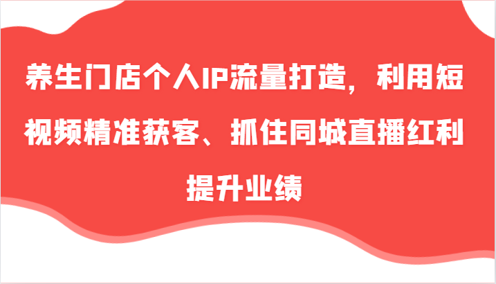 养生门店个人IP流量打造，利用短视频精准获客、抓住同城直播红利提升业绩(57节)-悟空云赚AI