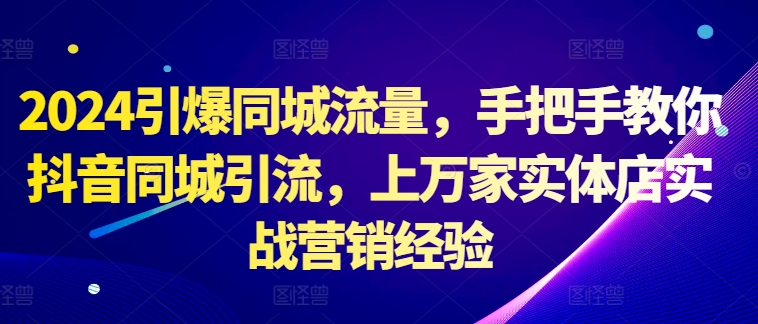 2024引爆同城流量，手把手教你抖音同城引流，上万家实体店实战营销经验-悟空云赚AI