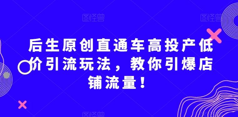 后生原创直通车高投产低价引流玩法，教你引爆店铺流量！-悟空云赚AI