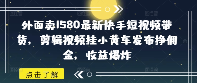 外面卖1580最新快手短视频带货，剪辑视频挂小黄车发布挣佣金，收益爆炸-悟空云赚AI