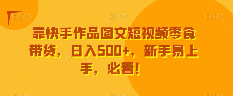 靠快手作品图文短视频零食带货，日入500+，新手易上手，必看！-悟空云赚AI