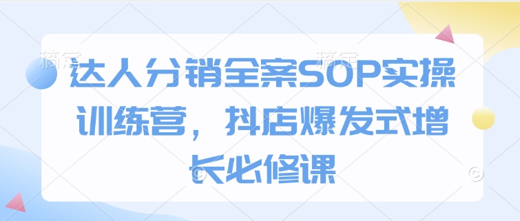 达人分销全案SOP实操训练营，抖店爆发式增长必修课-悟空云赚AI