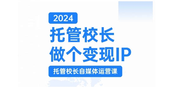 2024托管校长做个变现IP，托管校长自媒体运营课，利用短视频实现校区利润翻番-悟空云赚AI