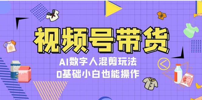 视频号带货，AI数字人混剪玩法，0基础小白也能操作-悟空云赚AI