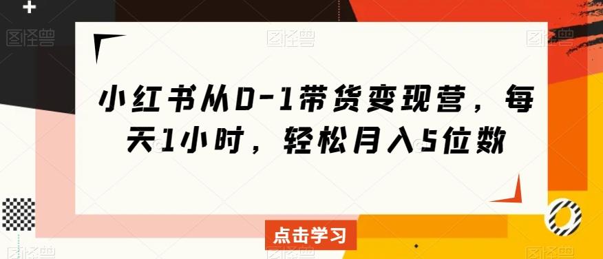 小红书从0-1带货变现营，每天1小时，轻松月入5位数-悟空云赚AI