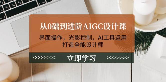 从0础到进阶AIGC设计课：界面操作，光影控制，AI工具运用，打造全能设计师-悟空云赚AI