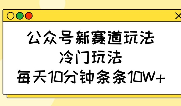 公众号新赛道玩法，冷门玩法，每天10分钟条条10W+-悟空云赚AI