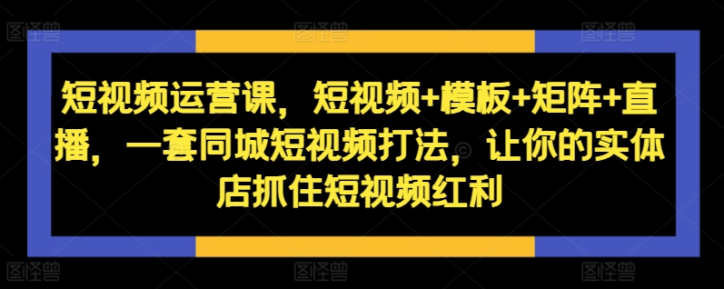 短视频运营课，短视频+模板+矩阵+直播，一套同城短视频打法，让你的实体店抓住短视频红利-悟空云赚AI