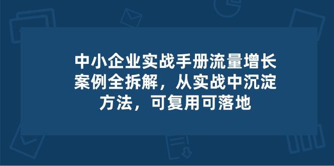 中小 企业 实操手册-流量增长案例拆解，从实操中沉淀方法，可复用可落地-悟空云赚AI