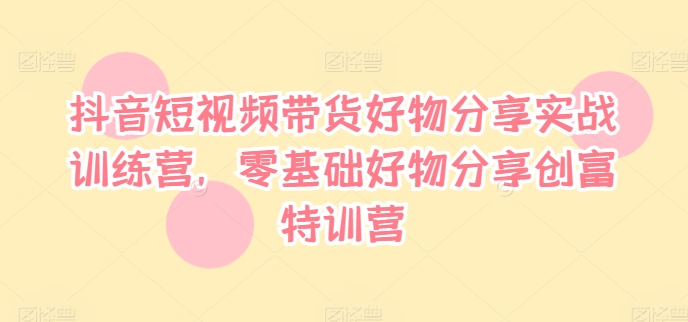 抖音短视频带货好物分享实战训练营，零基础好物分享创富特训营-悟空云赚AI