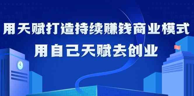 如何利用天赋打造持续赚钱商业模式，用自己天赋去创业(21节课)-悟空云赚AI