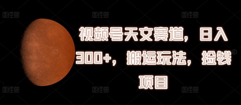 视频号天文赛道，日入300+，搬运玩法，捡钱项目【揭秘】-悟空云赚AI