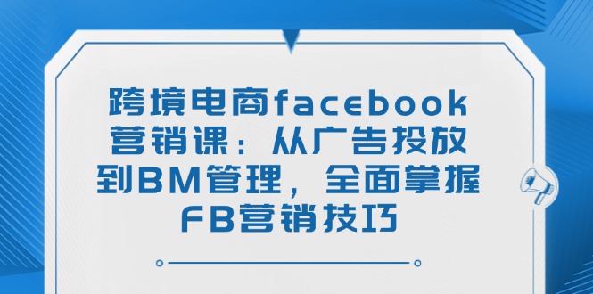 跨境电商facebook营销课：从广告投放到BM管理，全面掌握FB营销技巧-悟空云赚AI