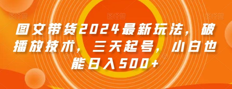 图文带货2024最新玩法，破播放技术，三天起号，小白也能日入500+【揭秘】-悟空云赚AI