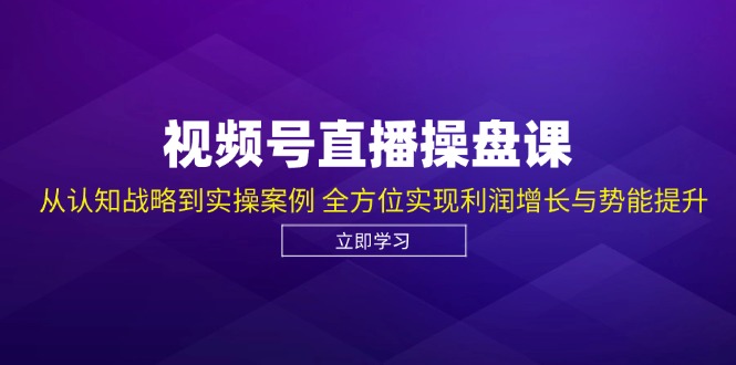 视频号直播操盘课，从认知战略到实操案例 全方位实现利润增长与势能提升-悟空云赚AI