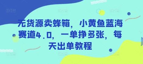 无货源卖蜂箱，小黄鱼蓝海赛道4.0，一单挣多张，每天出单教程-悟空云赚AI