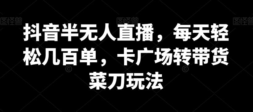 抖音半无人直播，每天轻松几百单，卡广场转带货菜刀玩法【揭秘】-悟空云赚AI