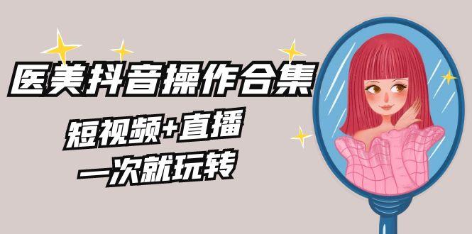 美业全干货·生美·医美抖音操作合集，短视频+直播，一次就玩转-悟空云赚AI