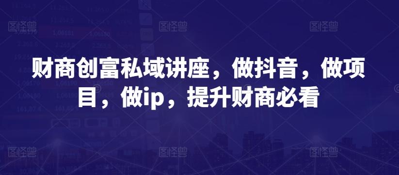 财商创富私域讲座，做抖音，做项目，做ip，提升财商必看-悟空云赚AI