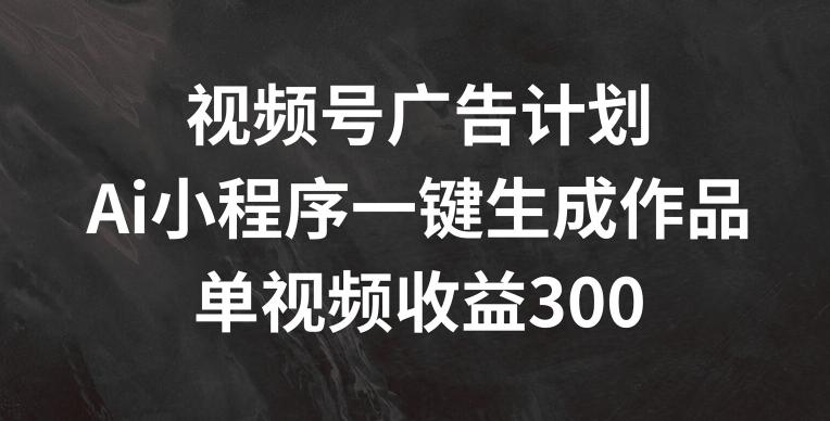 视频号广告计划，AI小程序一键生成作品， 单视频收益300+【揭秘】-悟空云赚AI