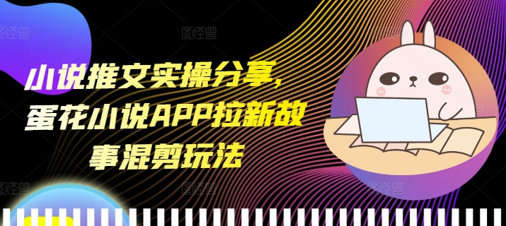 小说推文实操分享，蛋花小说APP拉新故事混剪玩法-悟空云赚AI