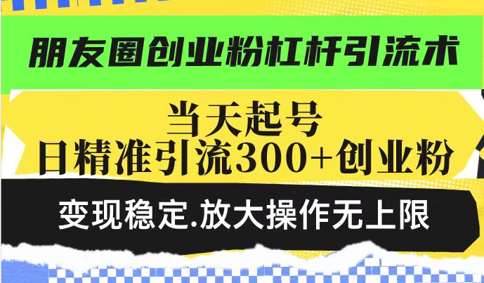 朋友圈创业粉杠杆引流术，投产高轻松日引300+创业粉，变现稳定.放大操…-悟空云赚AI