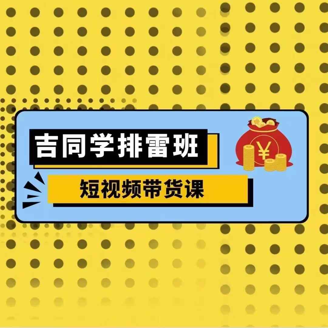 吉同学排雷班短视频带货课，零基础·详解流量成果-悟空云赚AI