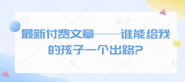 最新付费文章——谁能给我的孩子一个出路?-悟空云赚AI