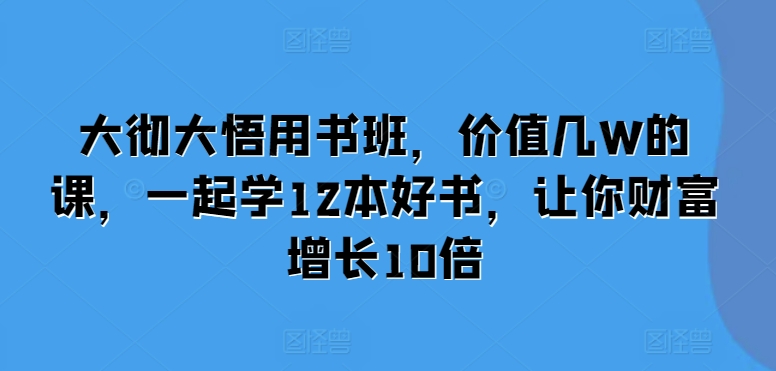 大彻大悟用书班，价值几W的课，一起学12本好书，让你财富增长10倍-悟空云赚AI