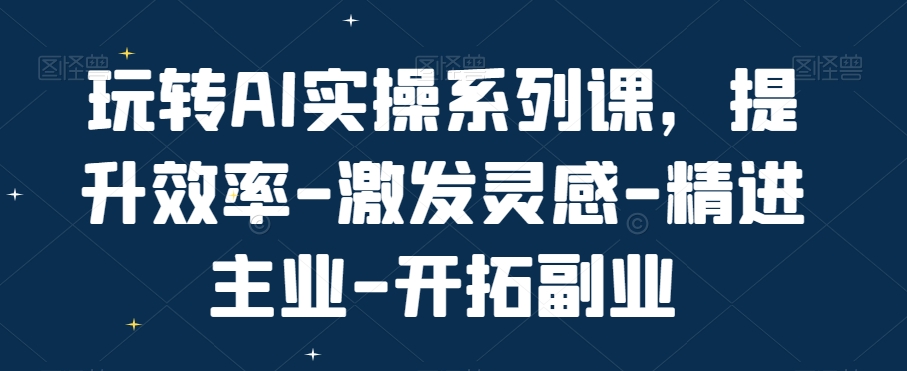 玩转AI实操系列课，提升效率-激发灵感-精进主业-开拓副业-悟空云赚AI