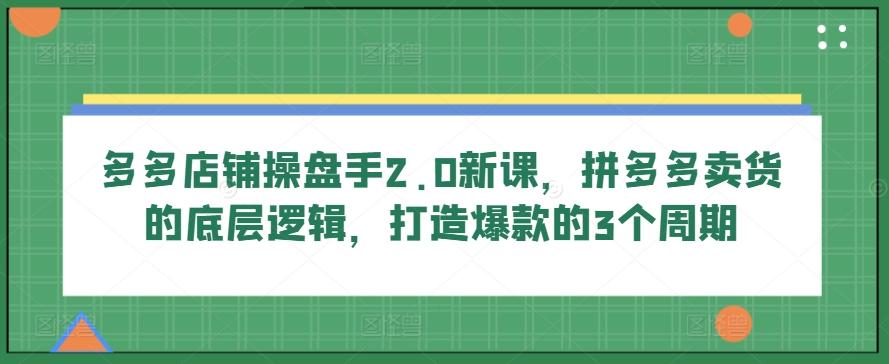 多多店铺操盘手2.0新课，拼多多卖货的底层逻辑，打造爆款的3个周期-悟空云赚AI