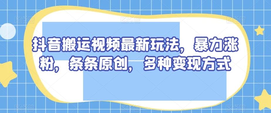 抖音搬运视频最新玩法，暴力涨粉，条条原创，多种变现方式【揭秘】-悟空云赚AI