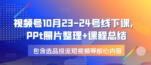 视频号10月23-24号线下课，PPt照片整理+课程总结，包含选品投流短视频等核心内容-悟空云赚AI