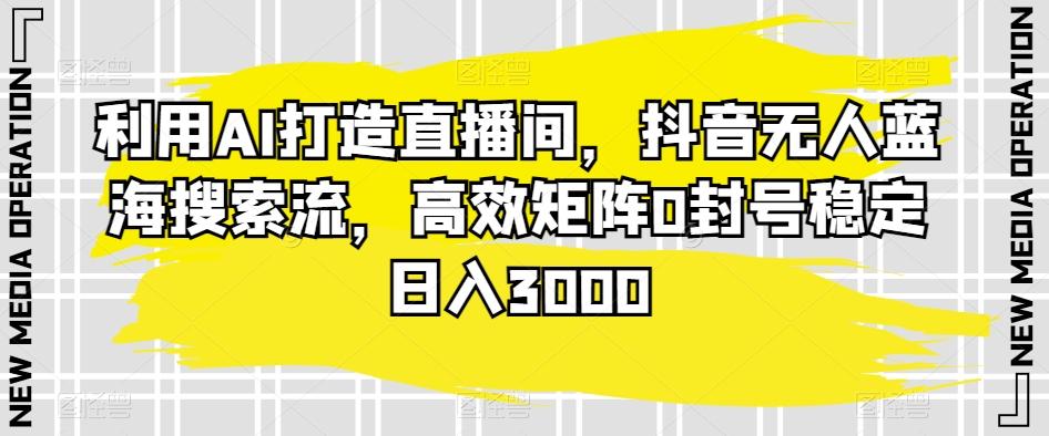 利用AI打造直播间，抖音无人蓝海搜索流，高效矩阵0封号稳定日入3000-悟空云赚AI