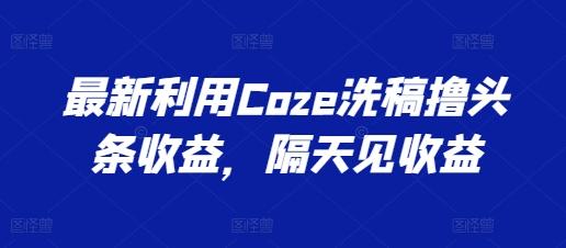 最新利用Coze洗稿撸头条收益，隔天见收益【揭秘】-悟空云赚AI