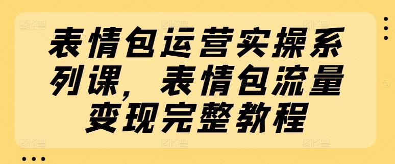 表情包运营实操系列课，表情包流量变现完整教程-悟空云赚AI