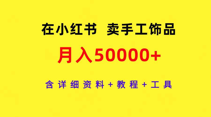 (9585期)在小红书卖手工饰品，月入50000+，含详细资料+教程+工具-悟空云赚AI