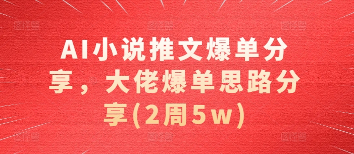 AI小说推文爆单分享，大佬爆单思路分享(2周5w)-悟空云赚AI