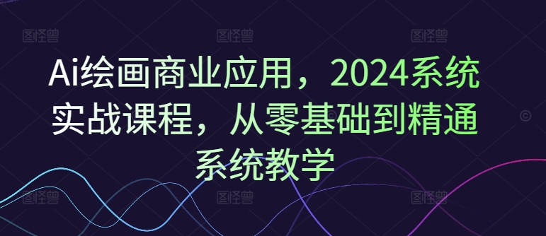 Ai绘画商业应用，2024系统实战课程，从零基础到精通系统教学-悟空云赚AI