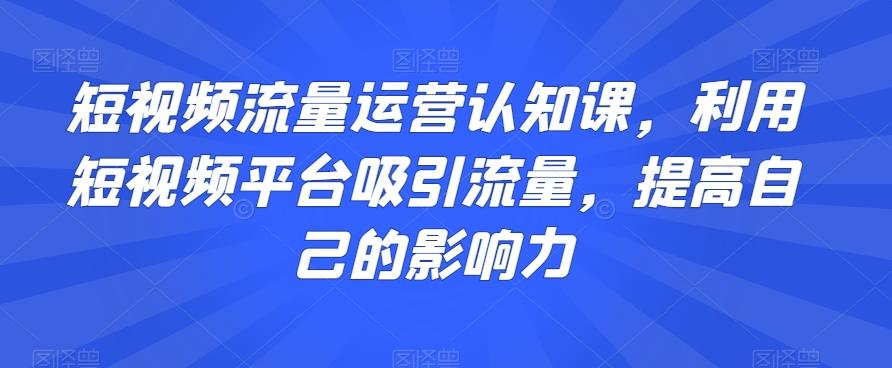 短视频流量运营认知课，利用短视频平台吸引流量，提高自己的影响力-悟空云赚AI