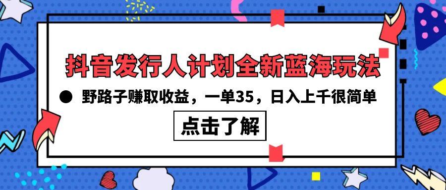 (10067期)抖音发行人计划全新蓝海玩法，野路子赚取收益，一单35，日入上千很简单!-悟空云赚AI