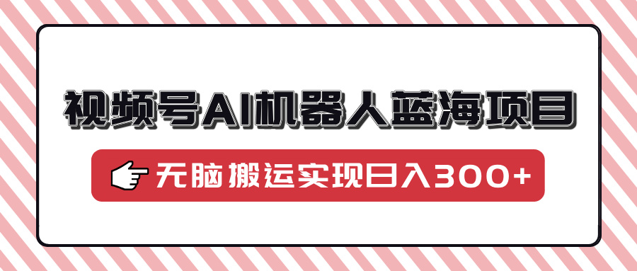 视频号AI机器人蓝海项目，操作简单适合0基础小白，无脑搬运实现日入300+-悟空云赚AI