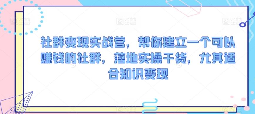 社群变现实战营，帮你建立一个可以赚钱的社群，落地实操干货，尤其适合知识变现-悟空云赚AI