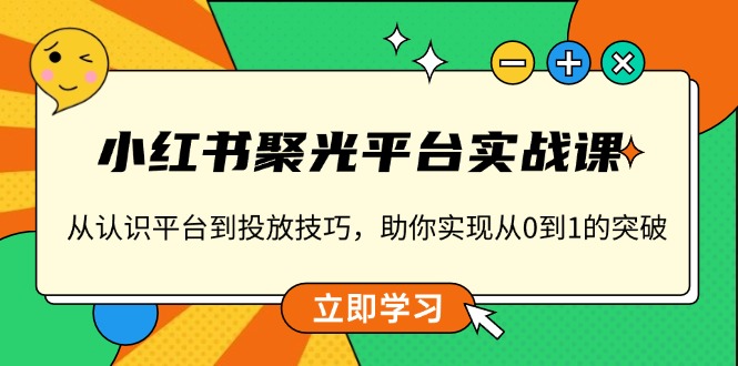 小红书 聚光平台实战课，从认识平台到投放技巧，助你实现从0到1的突破-悟空云赚AI