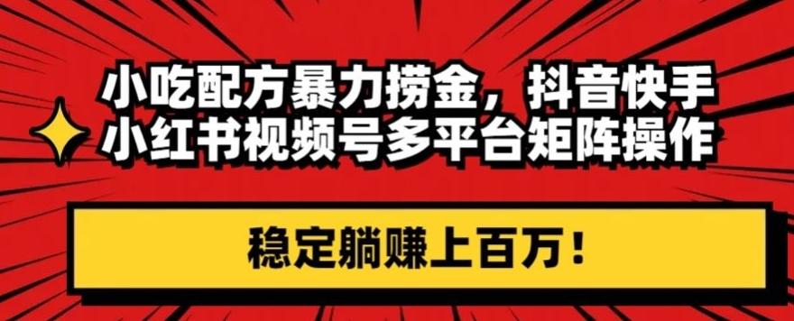 小吃配方暴力捞金，抖音快手小红书视频号多平台矩阵操作，稳定躺赚上百万！-悟空云赚AI