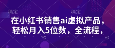 小红书销售ai虚拟产品，轻松月入5位数，全流程，超细节变现过程，完全无卡点-悟空云赚AI