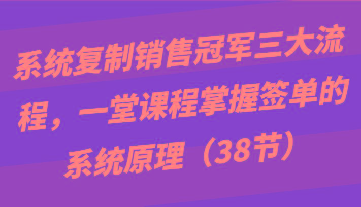 系统复制销售冠军三大流程，一堂课程掌握签单的系统原理(38节)-悟空云赚AI