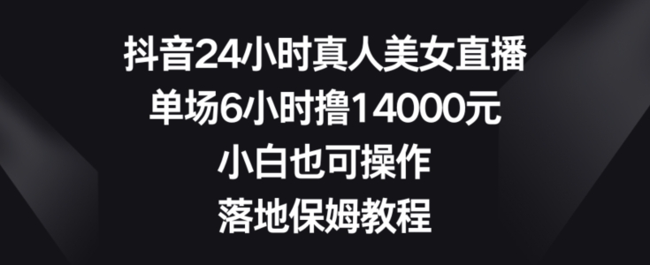 抖音24小时真人美女直播，单场6小时撸14000元，小白也可操作，落地保姆教程【揭秘】-悟空云赚AI